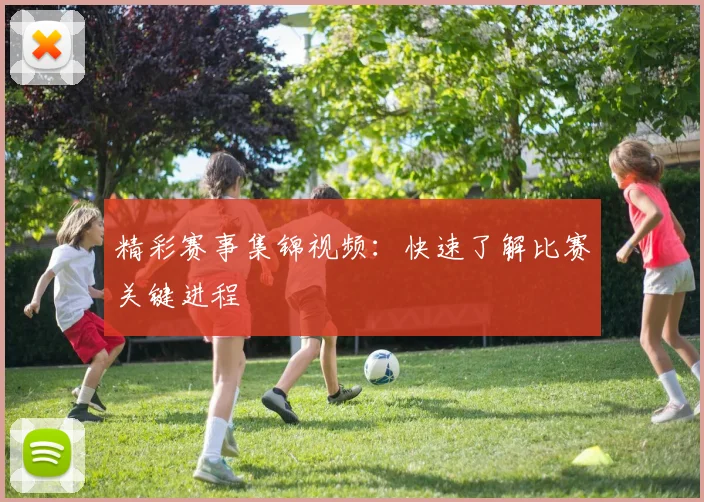 精彩赛事集锦视频：快速了解比赛关键进程