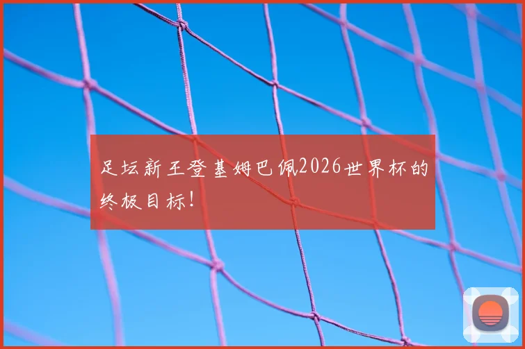 足坛新王登基姆巴佩2026世界杯的终极目标！