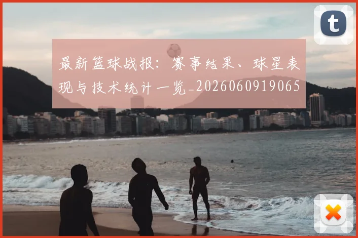 最新篮球战报:赛事结果、球星表现与技术统计一览_20260609190656