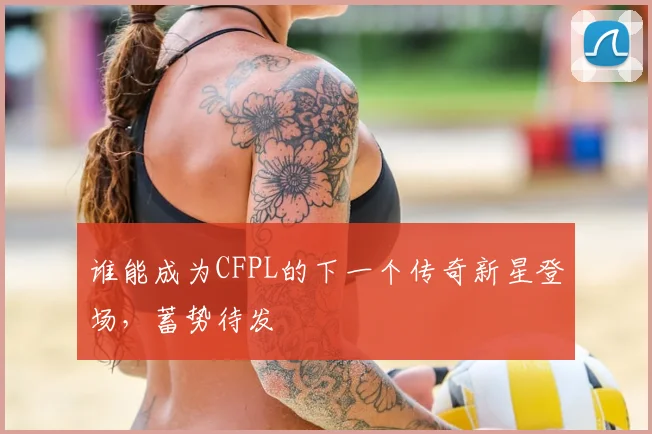 谁能成为CFPL的下一个传奇新星登场，蓄势待发