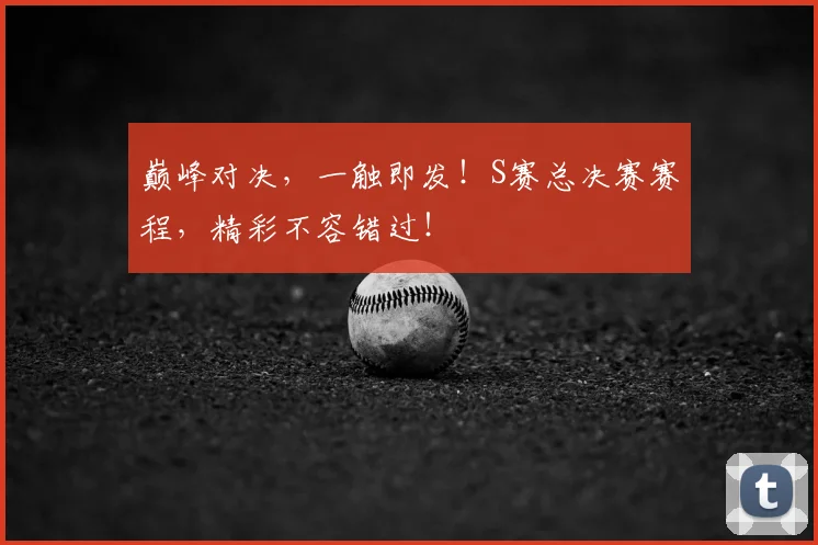 巅峰对决,一触即发!S赛总决赛赛程,精彩不容错过!