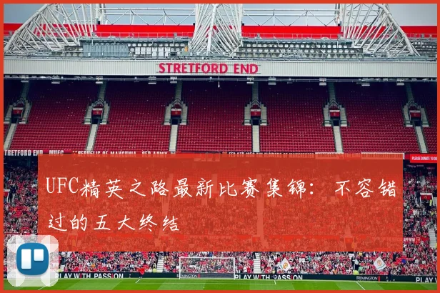 UFC精英之路最新比赛集锦：不容错过的五大终结