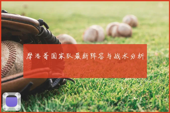 摩洛哥国家队最新阵容与战术分析