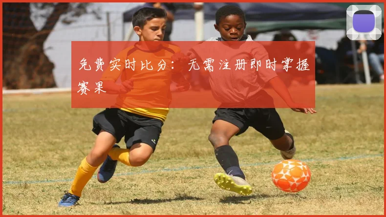 免费实时比分:无需注册即时掌握赛果