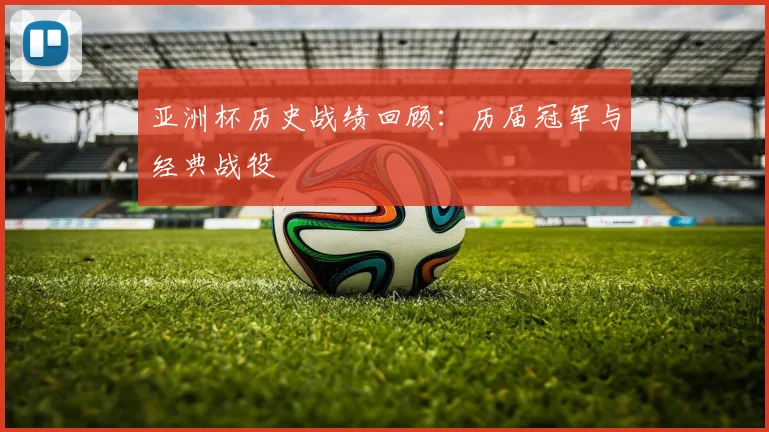 亚洲杯历史战绩回顾:历届冠军与经典战役