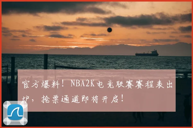 官方爆料!NBA2K电竞联赛赛程表出炉,抢票通道即将开启!