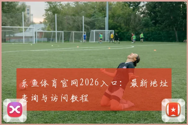 乐鱼体育官网2026入口:最新地址查询与访问教程