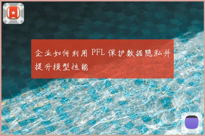 企业如何利用 PFL 保护数据隐私并提升模型性能