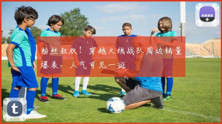 粉丝狂欢!穿越火线战队周边销量爆表,人气可见一斑