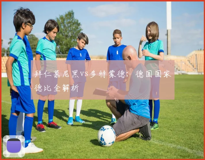 拜仁慕尼黑vs多特蒙德：德国国家德比全解析