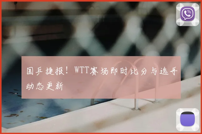 国乒捷报!WTT赛场即时比分与选手动态更新