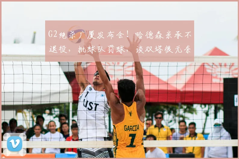 G2绝杀广厦发布会!哈德森亲承不退役,批球队罚球,谈双塔很无奈