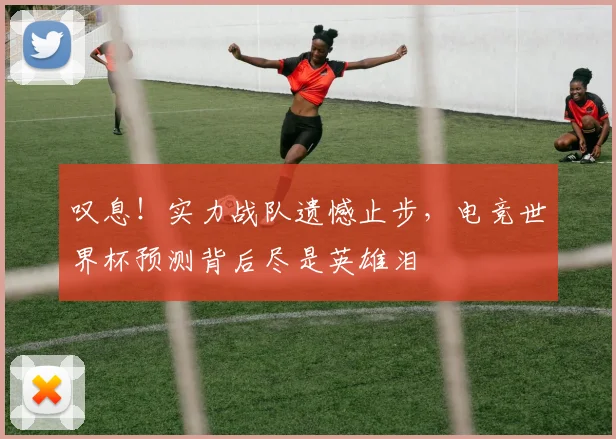 叹息!实力战队遗憾止步,电竞世界杯预测背后尽是英雄泪