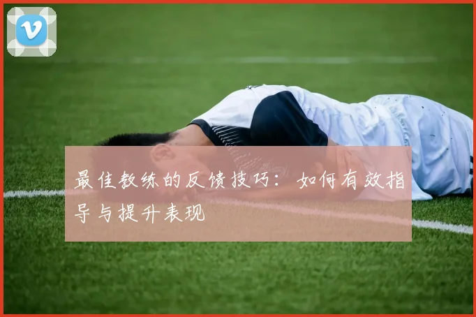最佳教练的反馈技巧：如何有效指导与提升表现