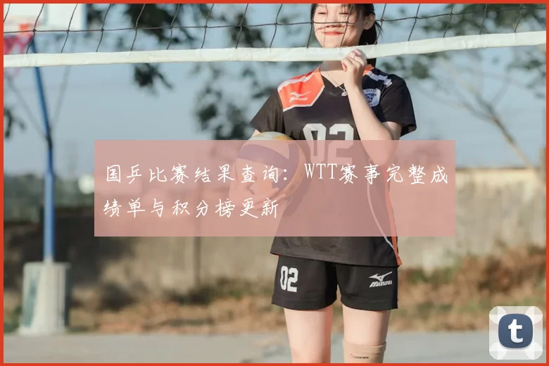 国乒比赛结果查询:WTT赛事完整成绩单与积分榜更新