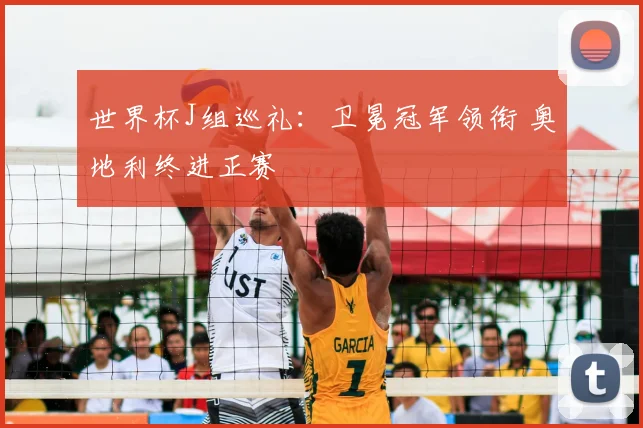世界杯J组巡礼：卫冕冠军领衔 奥地利终进正赛