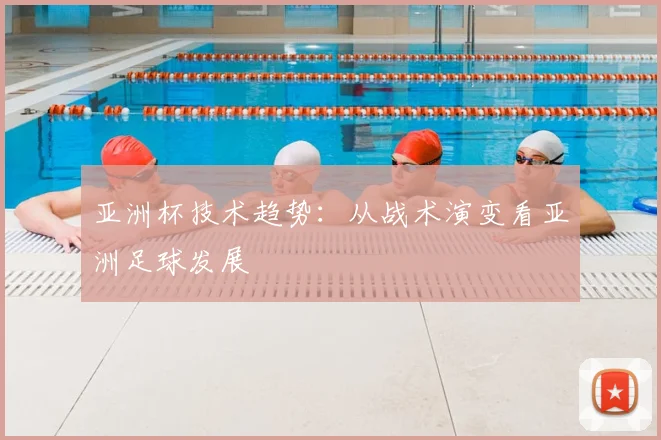 亚洲杯技术趋势：从战术演变看亚洲足球发展