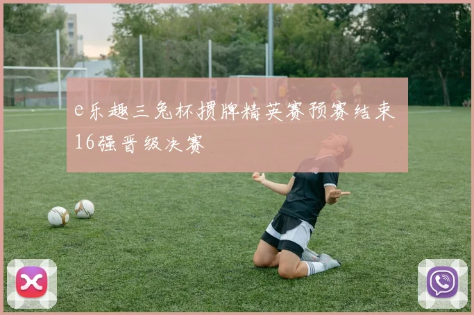 e乐趣三兔杯掼牌精英赛预赛结束 16强晋级决赛