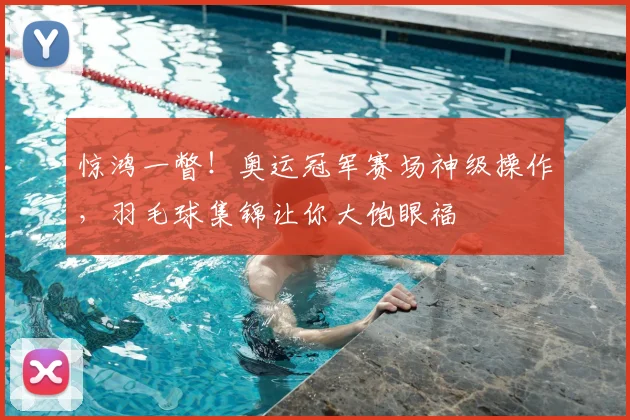 惊鸿一瞥!奥运冠军赛场神级操作,羽毛球集锦让你大饱眼福