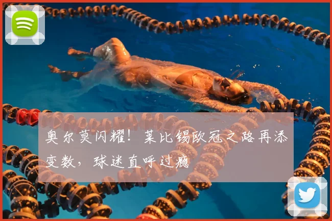 奥尔莫闪耀!莱比锡欧冠之路再添变数,球迷直呼过瘾