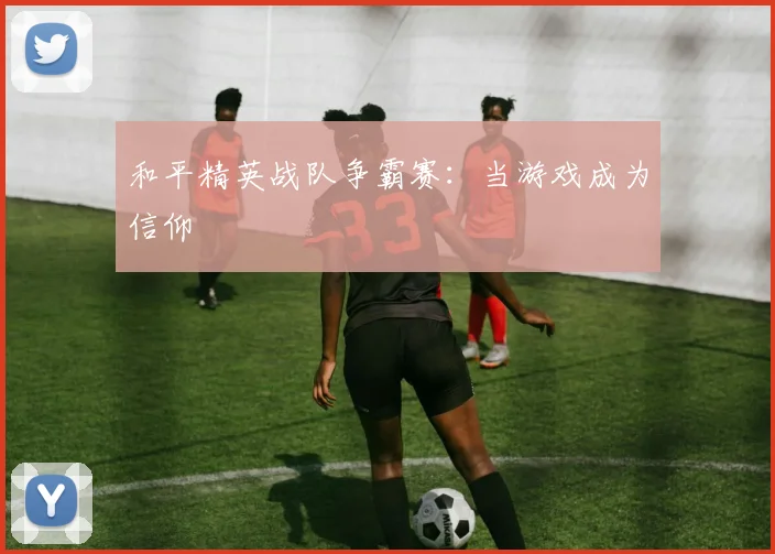 和平精英战队争霸赛:当游戏成为信仰