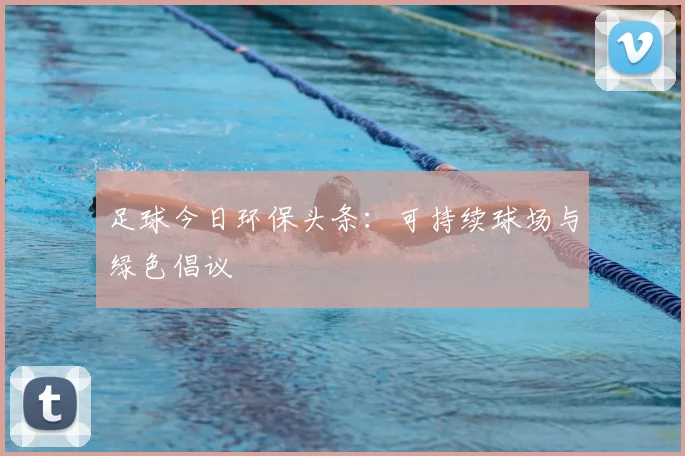 足球今日环保头条：可持续球场与绿色倡议