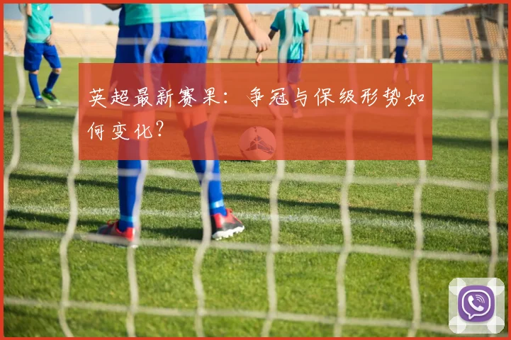 英超最新赛果：争冠与保级形势如何变化？
