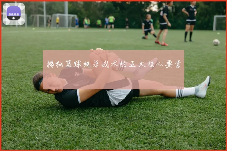 揭秘篮球绝杀战术的五大核心要素