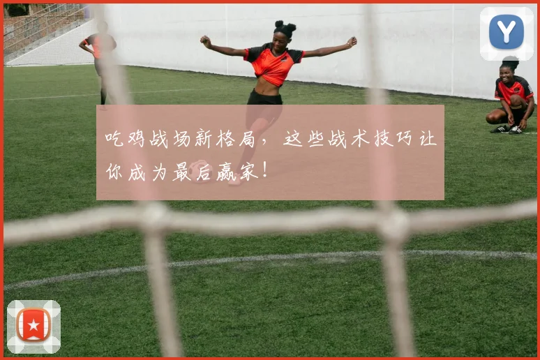 吃鸡战场新格局,这些战术技巧让你成为最后赢家!