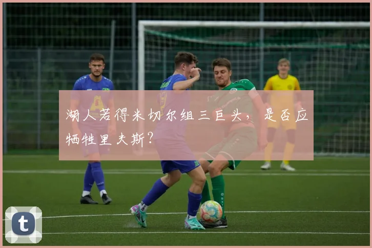 湖人若得米切尔组三巨头,是否应牺牲里夫斯?