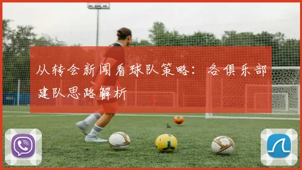 从转会新闻看球队策略：各俱乐部建队思路解析