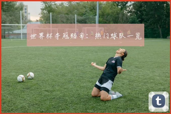 世界杯夺冠赔率:热门球队一览