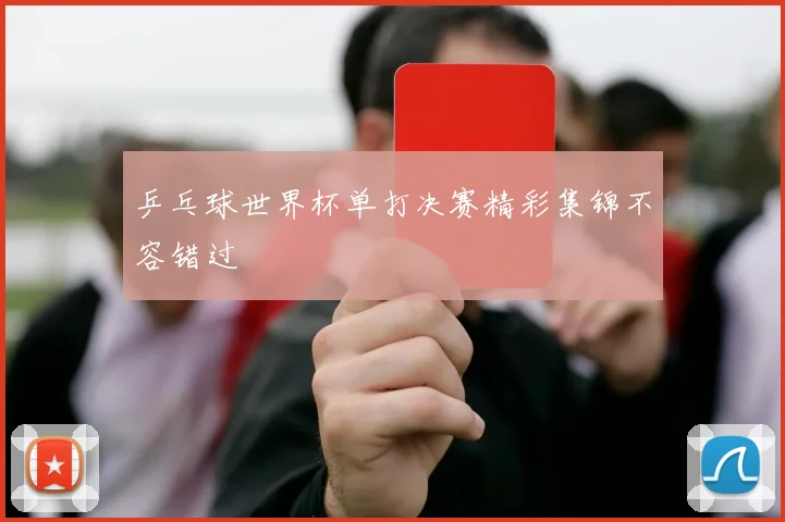 乒乓球世界杯单打决赛精彩集锦不容错过