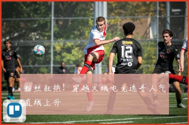 粉丝狂热!穿越火线电竞选手人气直线上升