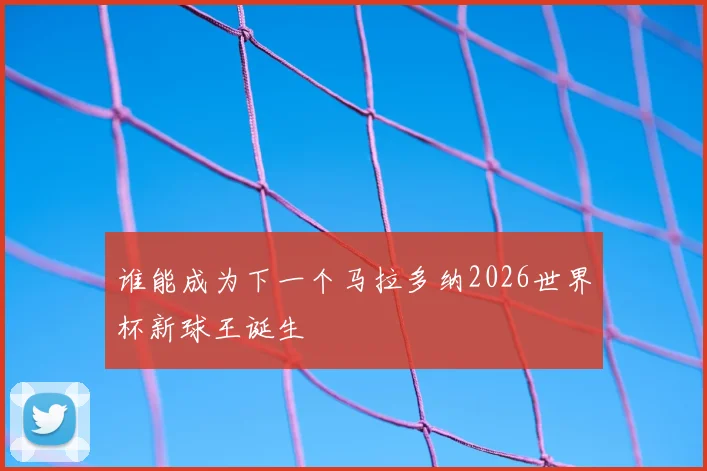 谁能成为下一个马拉多纳2026世界杯新球王诞生