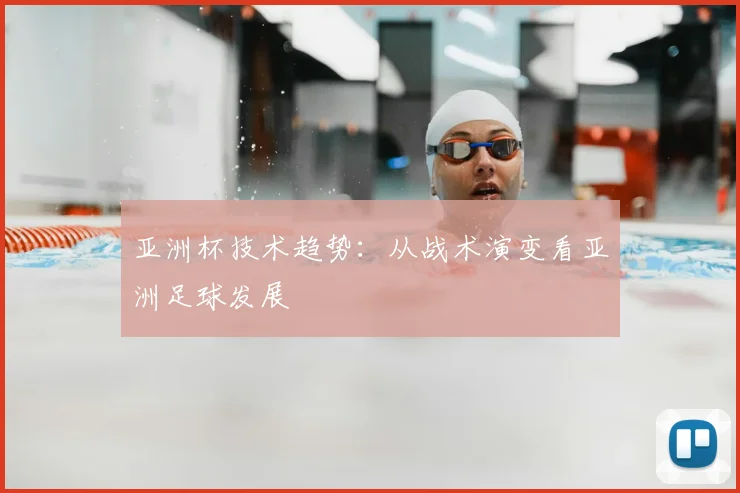 亚洲杯技术趋势:从战术演变看亚洲足球发展