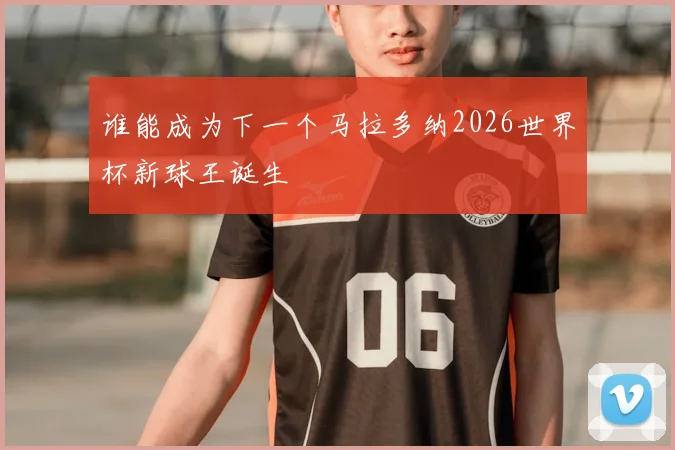 谁能成为下一个马拉多纳2026世界杯新球王诞生