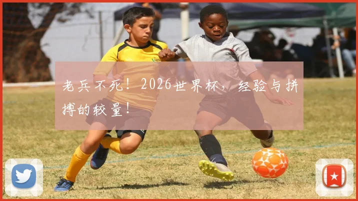 老兵不死!2026世界杯,经验与拼搏的较量!