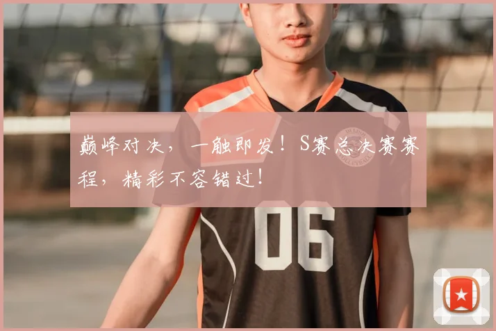 巅峰对决，一触即发！S赛总决赛赛程，精彩不容错过！