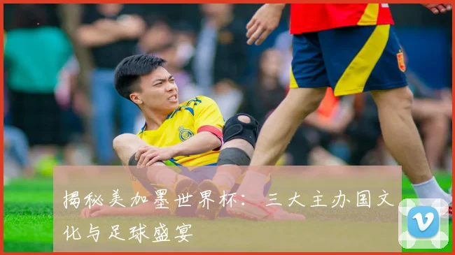 揭秘美加墨世界杯：三大主办国文化与足球盛宴