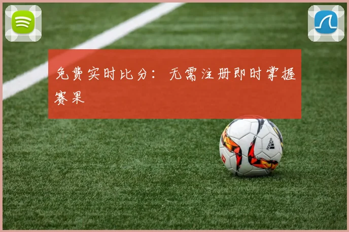 免费实时比分：无需注册即时掌握赛果