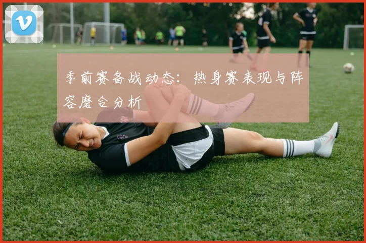季前赛备战动态:热身赛表现与阵容磨合分析
