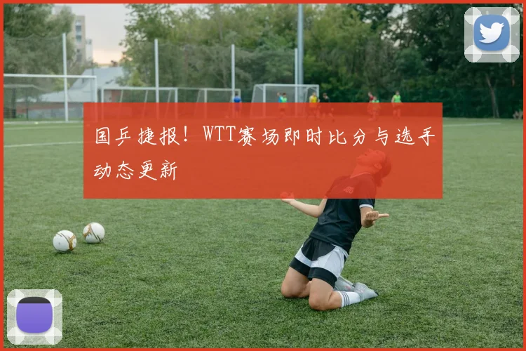 国乒捷报!WTT赛场即时比分与选手动态更新