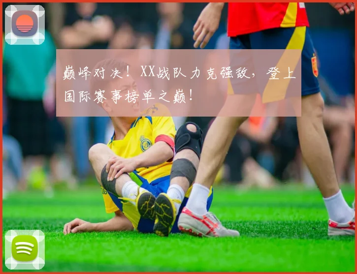 巅峰对决！XX战队力克强敌，登上国际赛事榜单之巅！