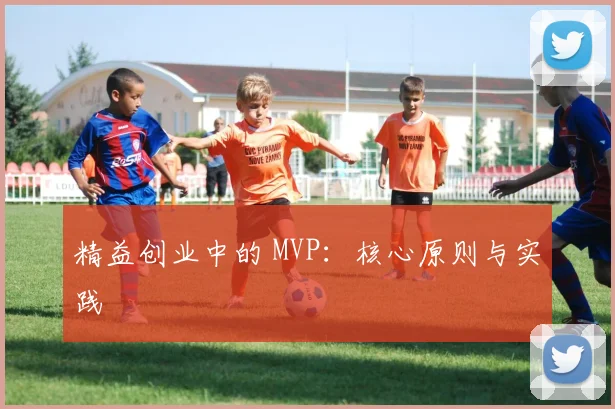 精益创业中的 MVP:核心原则与实践