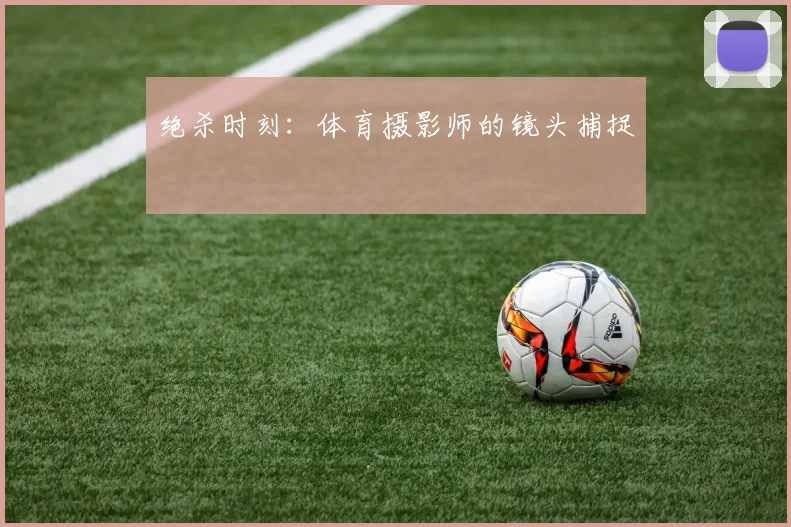绝杀时刻:体育摄影师的镜头捕捉