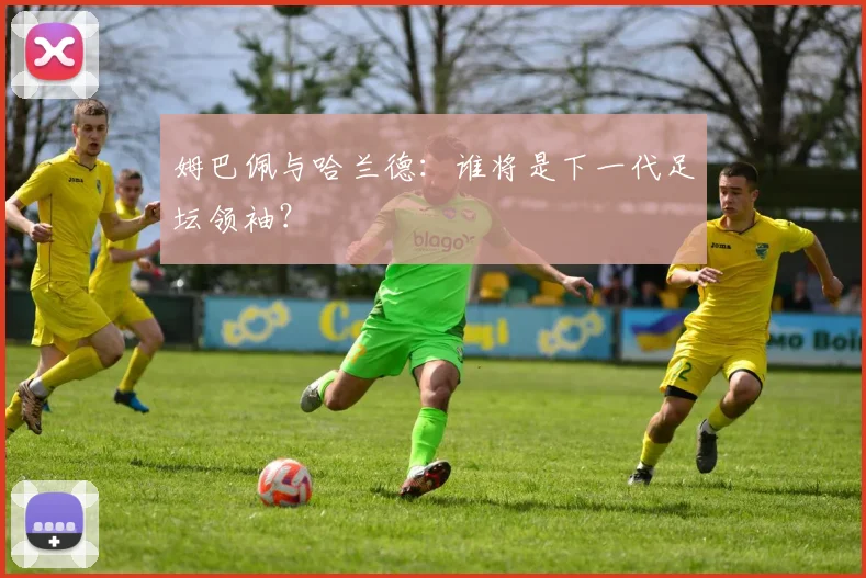 姆巴佩与哈兰德：谁将是下一代足坛领袖？