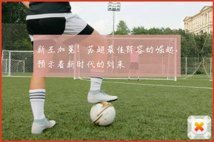 新王加冕!苏超最佳阵容的崛起,预示着新时代的到来