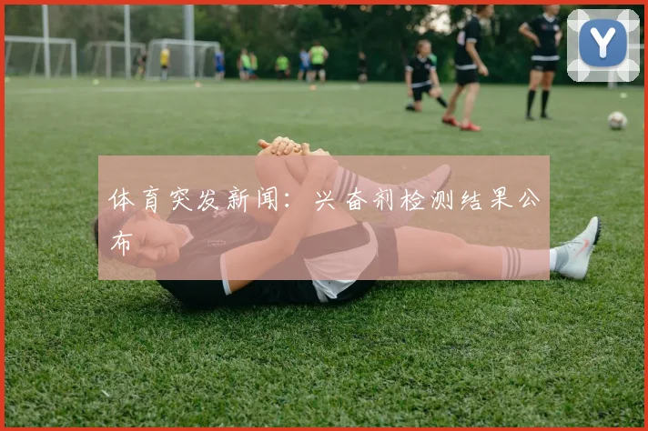 体育突发新闻：兴奋剂检测结果公布