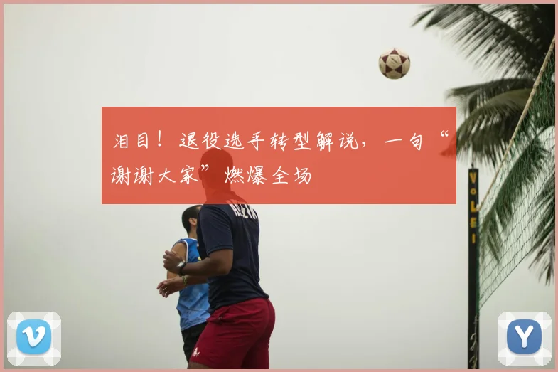 泪目!退役选手转型解说,一句“谢谢大家”燃爆全场